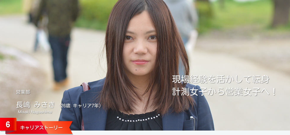 現場経験を活かして転身 計測女子から営業女子へ! 営業部 長嶋 みさき (26歳 キャリア7年)