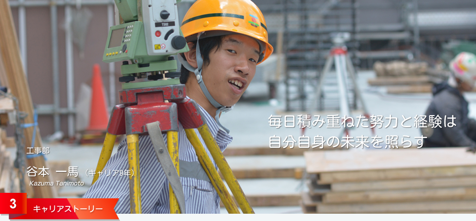 毎日積み重ねた努力と経験は 自分自身の未来を照らす 工事部 谷本 一馬 (キャリア9年)